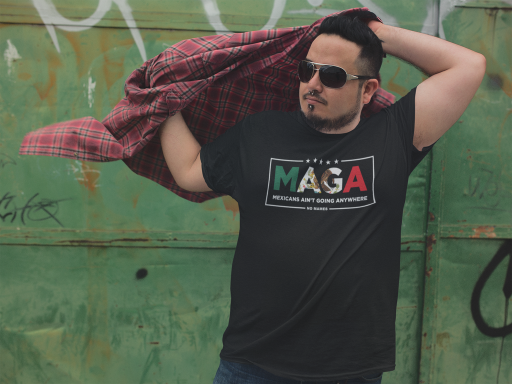 MAGA - Mexicans Ain't Going Anywhere. No Mames.