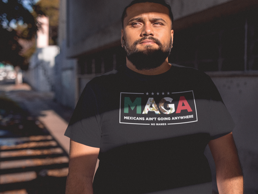 MAGA - Mexicans Ain't Going Anywhere. No Mames.